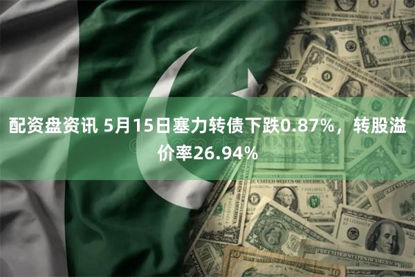 配资盘资讯 5月15日塞力转债下跌0.87%，转股溢价率26.94%