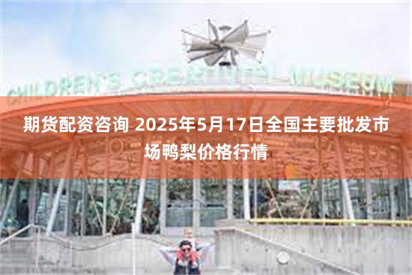 期货配资咨询 2025年5月17日全国主要批发市场鸭梨价格行情