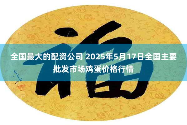 全国最大的配资公司 2025年5月17日全国主要批发市场鸡蛋价格行情