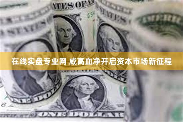 在线实盘专业网 威高血净开启资本市场新征程