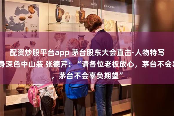 配资炒股平台app 茅台股东大会直击·人物特写丨还是一身深色中山装 张德芹：“请各位老板放心，茅台不会辜负期望”