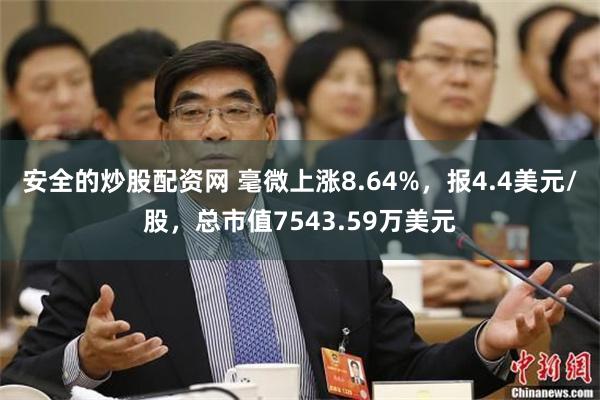 安全的炒股配资网 毫微上涨8.64%，报4.4美元/股，总市值7543.59万美元