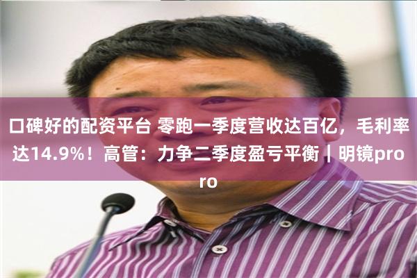 口碑好的配资平台 零跑一季度营收达百亿，毛利率达14.9%！高管：力争二季度盈亏平衡｜明镜pro