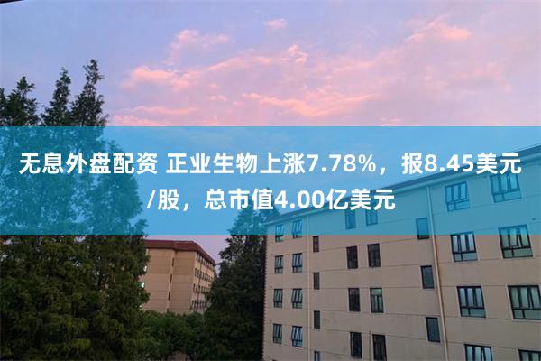 无息外盘配资 正业生物上涨7.78%，报8.45美元/股，总市值4.00亿美元