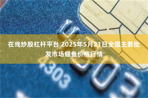 在线炒股杠杆平台 2025年5月21日全国主要批发市场鳗鱼价格行情