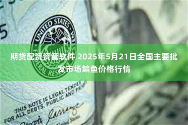 期货配资资管软件 2025年5月21日全国主要批发市场鳊鱼价格行情