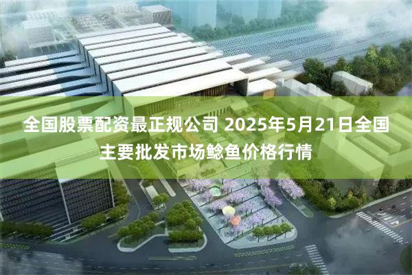 全国股票配资最正规公司 2025年5月21日全国主要批发市场鲶鱼价格行情