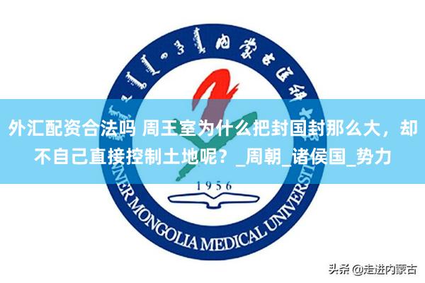 外汇配资合法吗 周王室为什么把封国封那么大，却不自己直接控制土地呢？_周朝_诸侯国_势力