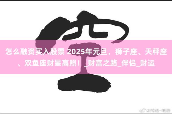 怎么融资买入股票 2025年元旦，狮子座、天秤座、双鱼座财星高照！_财富之路_伴侣_财运