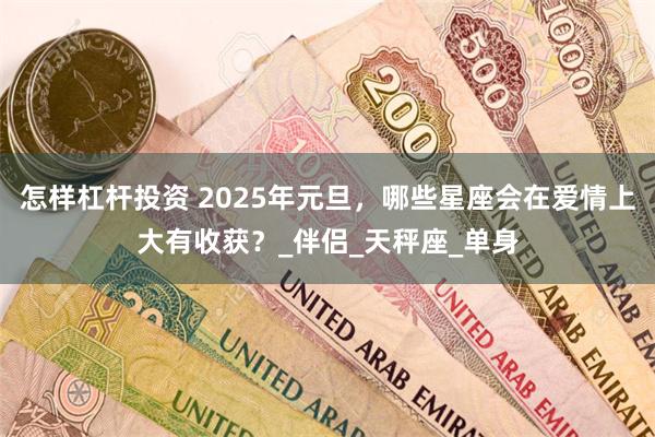 怎样杠杆投资 2025年元旦，哪些星座会在爱情上大有收获？_伴侣_天秤座_单身