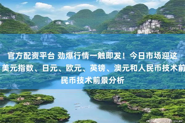 官方配资平台 劲爆行情一触即发！今日市场迎这件大事 美元指数、日元、欧元、英镑、澳元和人民币技术前景分析