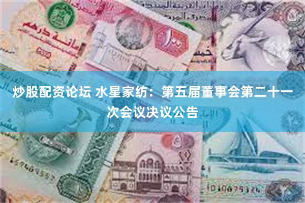 炒股配资论坛 水星家纺：第五届董事会第二十一次会议决议公告
