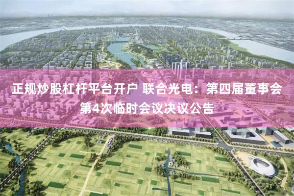 正规炒股杠杆平台开户 联合光电：第四届董事会第4次临时会议决议公告