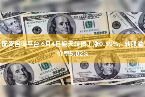 配资咨询平台 6月4日皖天转债上涨0.59%，转股溢价率5.02%