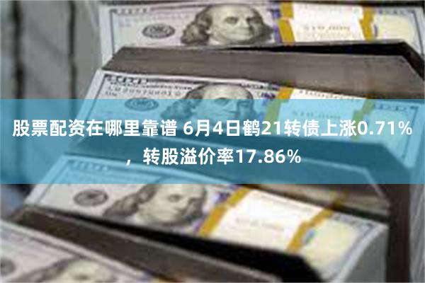 股票配资在哪里靠谱 6月4日鹤21转债上涨0.71%，转股溢价率17.86%