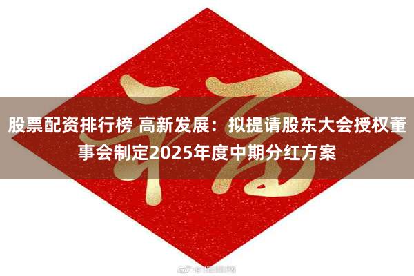 股票配资排行榜 高新发展：拟提请股东大会授权董事会制定2025年度中期分红方案