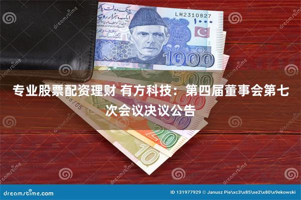 专业股票配资理财 有方科技：第四届董事会第七次会议决议公告