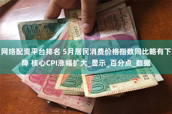 网络配资平台排名 5月居民消费价格指数同比略有下降 核心CPI涨幅扩大_显示_百分点_数据
