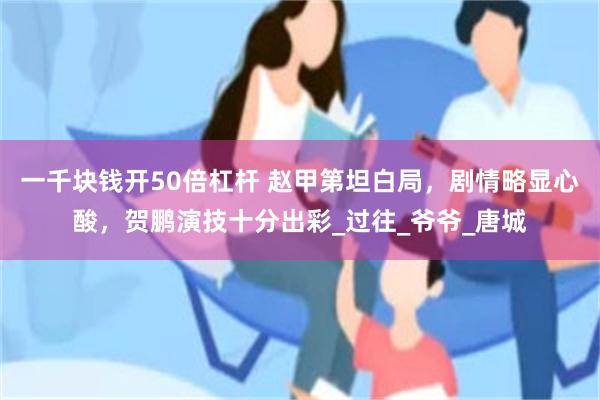 一千块钱开50倍杠杆 赵甲第坦白局，剧情略显心酸，贺鹏演技十分出彩_过往_爷爷_唐城