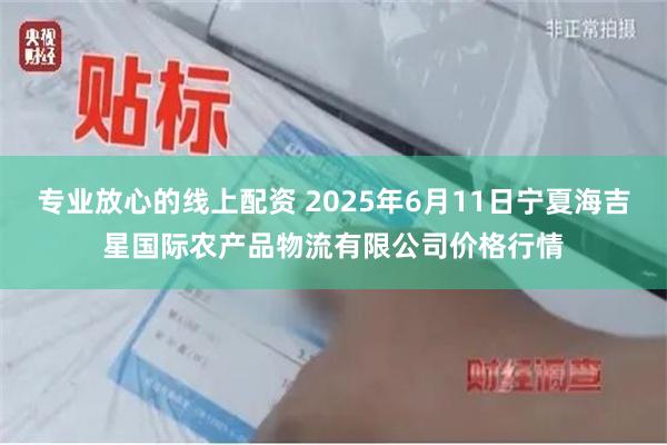 专业放心的线上配资 2025年6月11日宁夏海吉星国际农产品物流有限公司价格行情