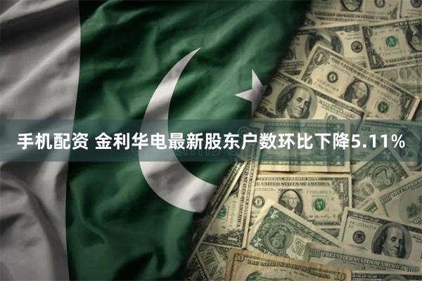 手机配资 金利华电最新股东户数环比下降5.11%