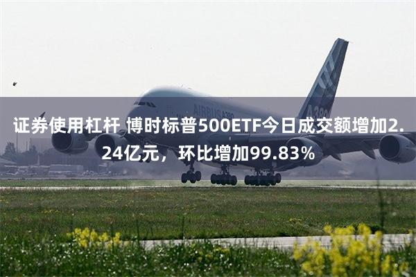 证券使用杠杆 博时标普500ETF今日成交额增加2.24亿元，环比增加99.83%