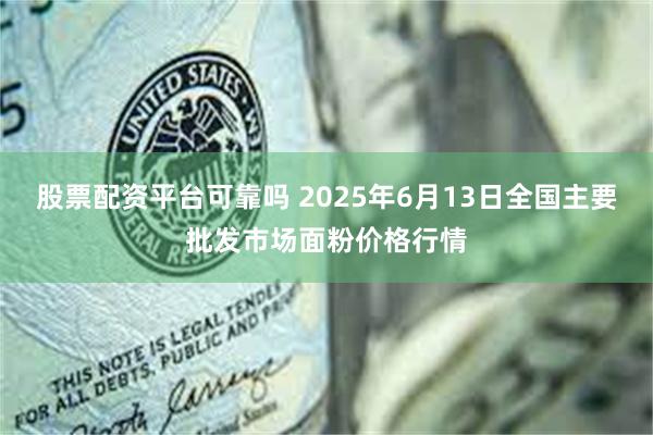 股票配资平台可靠吗 2025年6月13日全国主要批发市场面粉价格行情