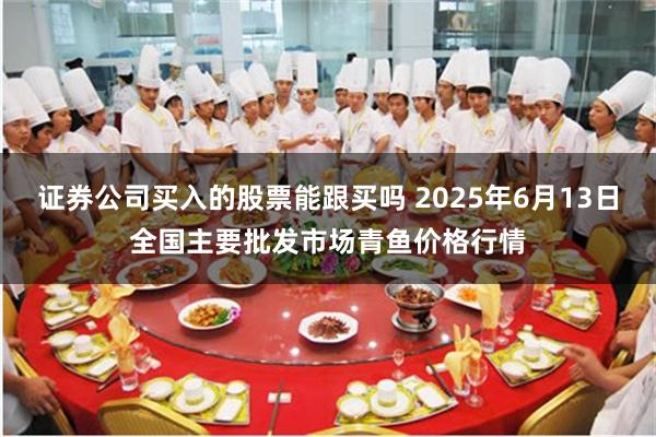 证券公司买入的股票能跟买吗 2025年6月13日全国主要批发市场青鱼价格行情