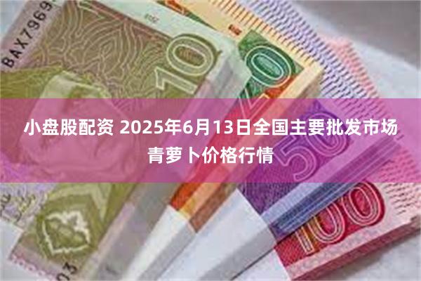 小盘股配资 2025年6月13日全国主要批发市场青萝卜价格行情