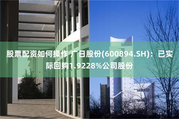 股票配资如何操作 广日股份(600894.SH)：已实际回购1.9228%公司股份