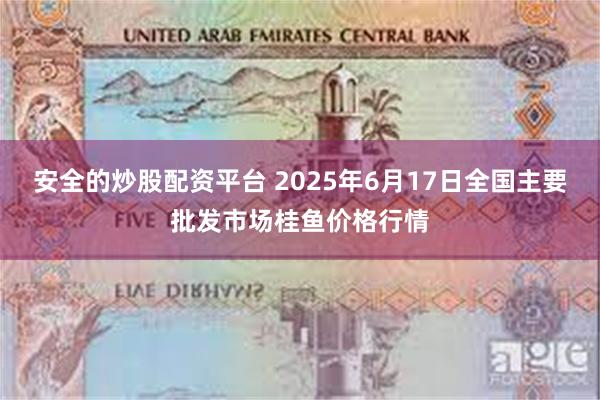 安全的炒股配资平台 2025年6月17日全国主要批发市场桂鱼价格行情