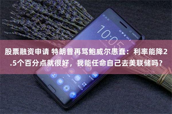 股票融资申请 特朗普再骂鲍威尔愚蠢：利率能降2.5个百分点就很好，我能任命自己去美联储吗？