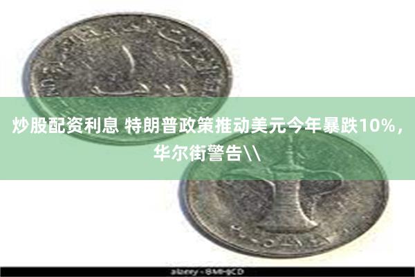 炒股配资利息 特朗普政策推动美元今年暴跌10%，华尔街警告\