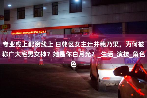 专业线上配资线上 日韩区女主辻井穗乃果，为何被称广大宅男女神？她是你白月光？_生活_演技_角色