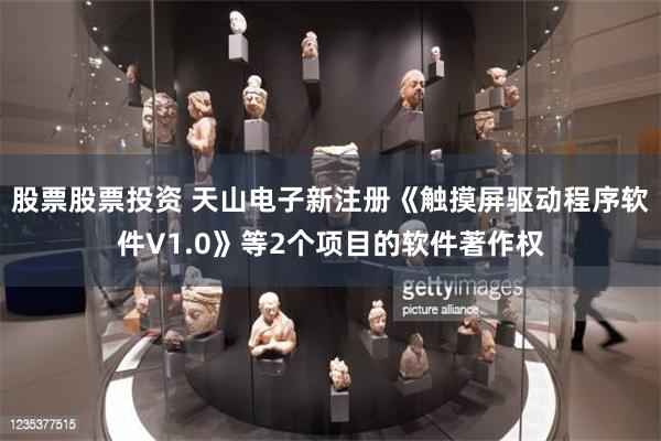 股票股票投资 天山电子新注册《触摸屏驱动程序软件V1.0》等2个项目的软件著作权