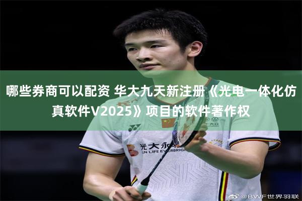 哪些券商可以配资 华大九天新注册《光电一体化仿真软件V2025》项目的软件著作权