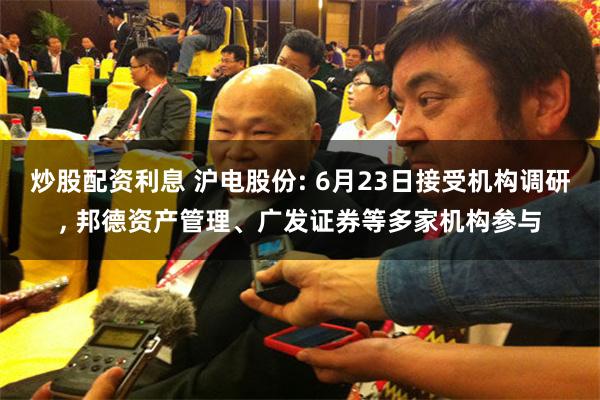 炒股配资利息 沪电股份: 6月23日接受机构调研, 邦德资产管理、广发证券等多家机构参与