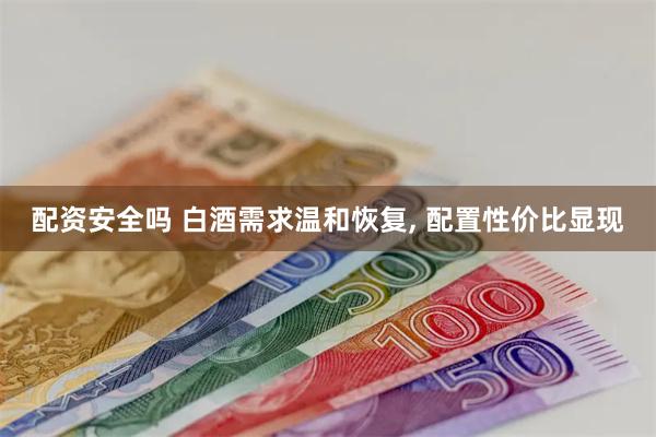 配资安全吗 白酒需求温和恢复, 配置性价比显现