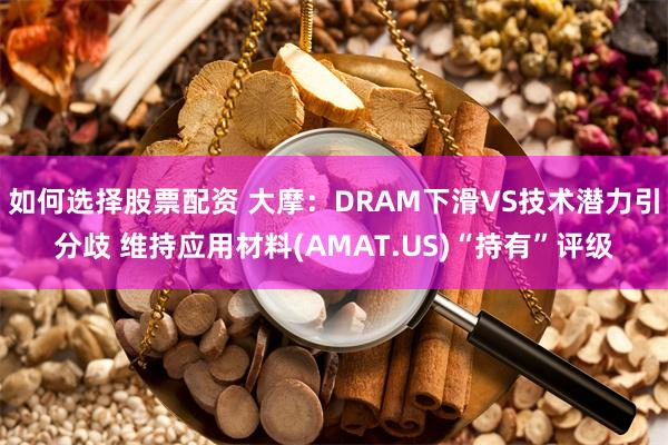 如何选择股票配资 大摩：DRAM下滑VS技术潜力引分歧 维持应用材料(AMAT.US)“持有”评级