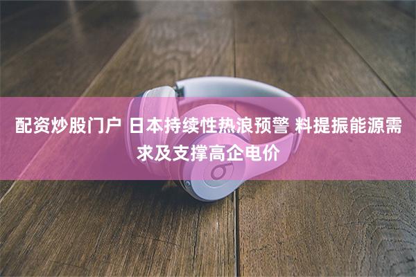 配资炒股门户 日本持续性热浪预警 料提振能源需求及支撑高企电价