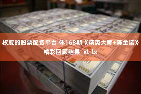 权威的股票配资平台 体168期《精英大师+陈金诺》精彩回顾结果_xl_lx