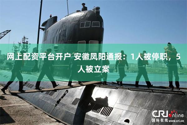 网上配资平台开户 安徽凤阳通报：1人被停职，5人被立案