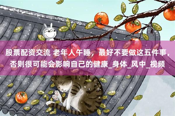 股票配资交流 老年人午睡，最好不要做这五件事，否则很可能会影响自己的健康_身体_风中_视频