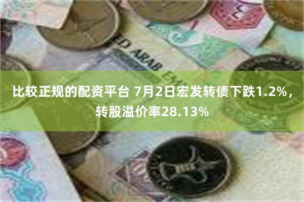 比较正规的配资平台 7月2日宏发转债下跌1.2%，转股溢价率28.13%