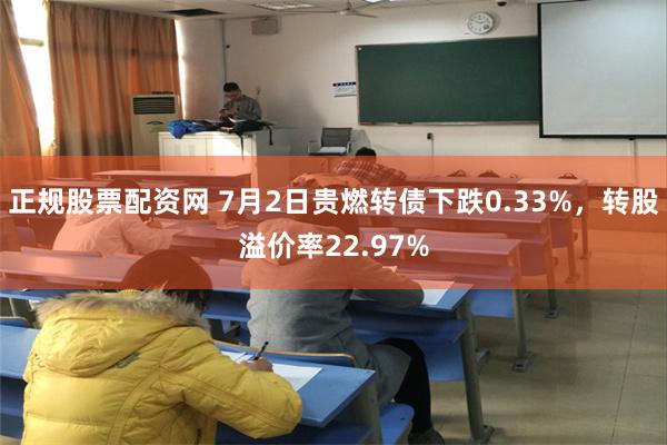 正规股票配资网 7月2日贵燃转债下跌0.33%，转股溢价率22.97%
