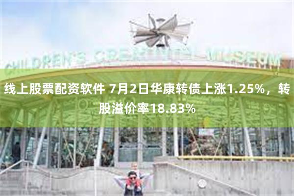 线上股票配资软件 7月2日华康转债上涨1.25%，转股溢价率18.83%