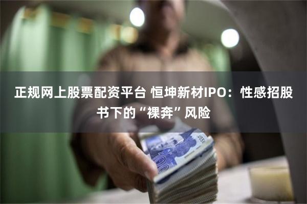 正规网上股票配资平台 恒坤新材IPO：性感招股书下的“裸奔”风险