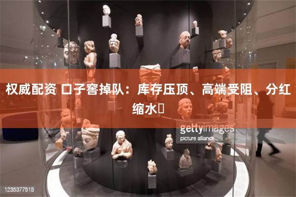 权威配资 口子窖掉队：库存压顶、高端受阻、分红缩水​