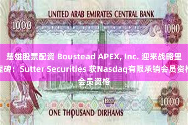 楚雄股票配资 Boustead APEX, Inc. 迎来战略里程碑：Sutter Securities 获Nasdaq有限承销会员资格