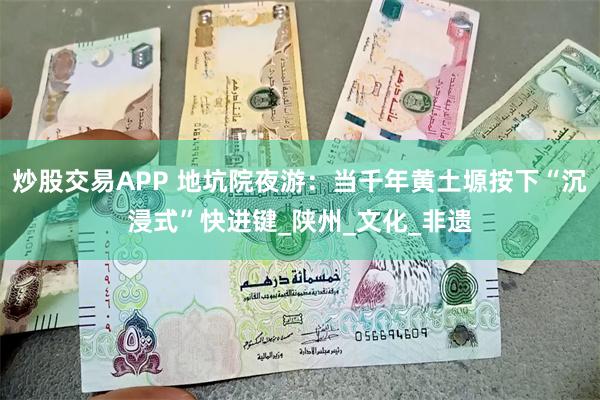 炒股交易APP 地坑院夜游：当千年黄土塬按下“沉浸式”快进键_陕州_文化_非遗
